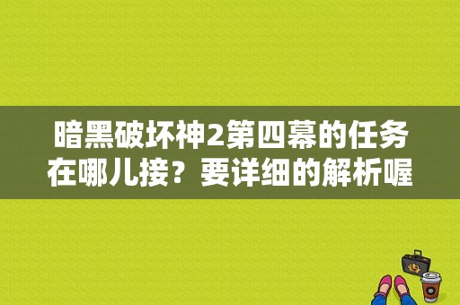 暗黑破坏神2第四幕的任务在哪儿接？要详细的解析喔？-暗黑2 新手攻略视频