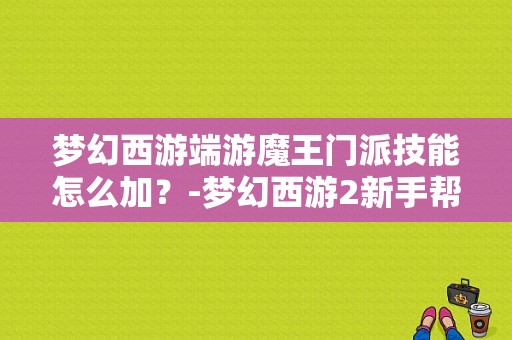 梦幻西游端游魔王门派技能怎么加？-梦幻西游2新手帮派技能加点