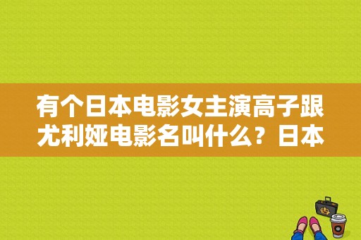 有个日本电影女主演高子跟尤利娅电影名叫什么？日本最新手机伦理 迅雷下载 迅雷下载地址