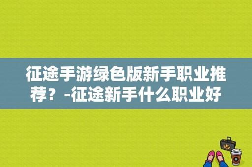 征途手游绿色版新手职业推荐？-征途新手什么职业好玩