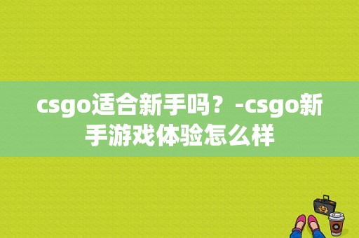 csgo适合新手吗？-csgo新手游戏体验怎么样