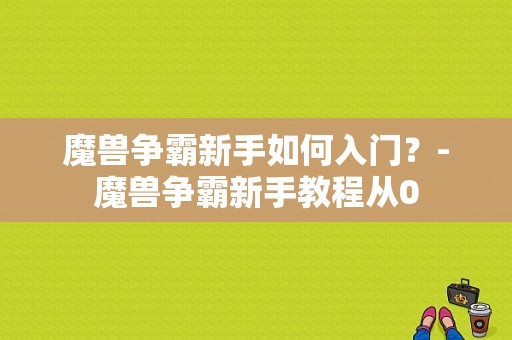 魔兽争霸新手如何入门？-魔兽争霸新手教程从0