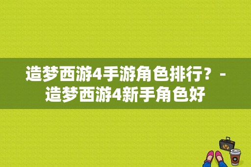 造梦西游4手游角色排行？-造梦西游4新手角色好