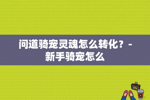 问道骑宠灵魂怎么转化？-新手骑宠怎么
