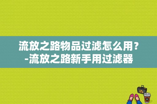 流放之路物品过滤怎么用？-流放之路新手用过滤器