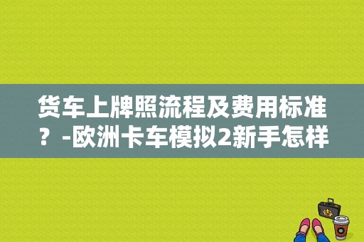 货车上牌照流程及费用标准？-欧洲卡车模拟2新手怎样弄汽车