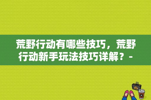 荒野行动有哪些技巧，荒野行动新手玩法技巧详解？-荒野行动游戏视频新手