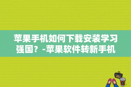 苹果手机如何下载安装学习强国？-苹果软件转新手机版下载