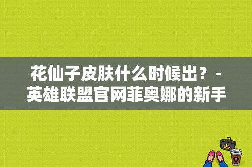 花仙子皮肤什么时候出？-英雄联盟官网菲奥娜的新手礼包