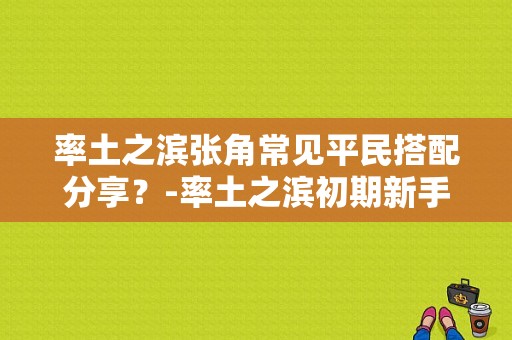 率土之滨张角常见平民搭配分享？-率土之滨初期新手武将