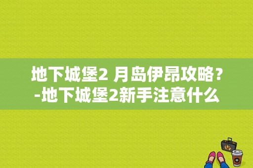 地下城堡2 月岛伊昂攻略？-地下城堡2新手注意什么