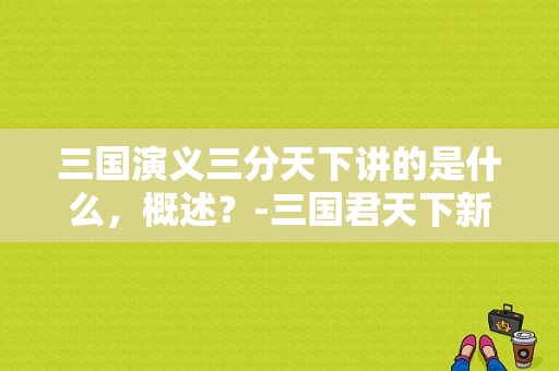 三国演义三分天下讲的是什么，概述？-三国君天下新手