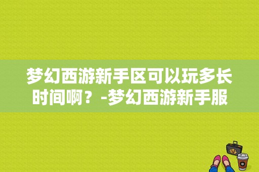 梦幻西游新手区可以玩多长时间啊？-梦幻西游新手服可以玩到多少级