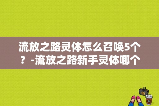 流放之路灵体怎么召唤5个？-流放之路新手灵体哪个好
