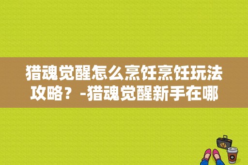 猎魂觉醒怎么烹饪烹饪玩法攻略？-猎魂觉醒新手在哪钓鱼