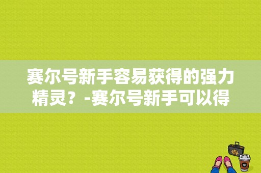 赛尔号新手容易获得的强力精灵？-赛尔号新手可以得那些精灵