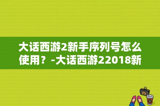 大话西游2新手序列号怎么使用？-大话西游22018新手序列号