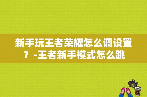 新手玩王者荣耀怎么调设置？-王者新手模式怎么跳