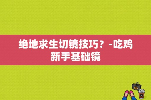 绝地求生切镜技巧？-吃鸡新手基础镜