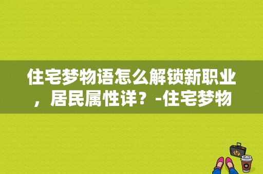 住宅梦物语怎么解锁新职业，居民属性详？-住宅梦物语站新手