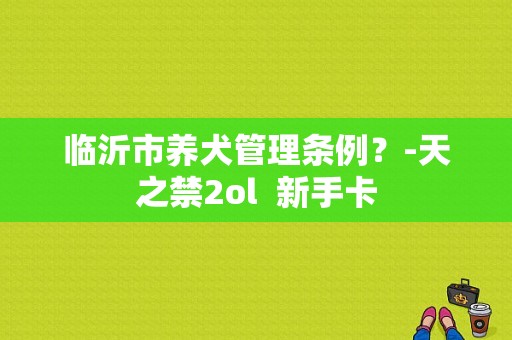 临沂市养犬管理条例？-天之禁2ol  新手卡
