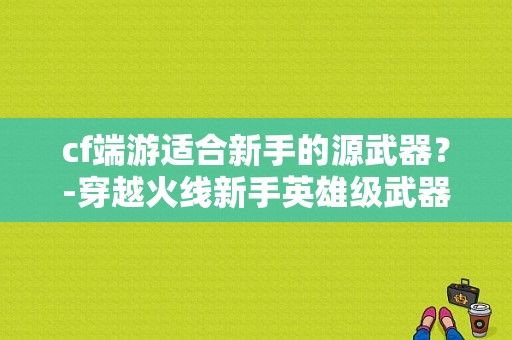 cf端游适合新手的源武器？-穿越火线新手英雄级武器