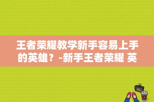 王者荣耀教学新手容易上手的英雄？-新手王者荣耀 英雄推荐