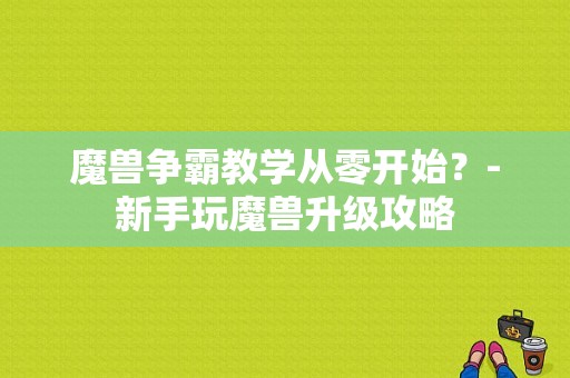 魔兽争霸教学从零开始？-新手玩魔兽升级攻略