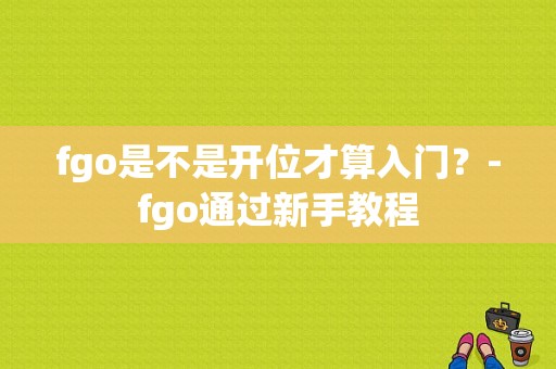fgo是不是开位才算入门？-fgo通过新手教程