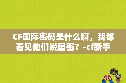 CF国际密码是什么啊，我都看见他们说国密？-cf新手密码是多少钱