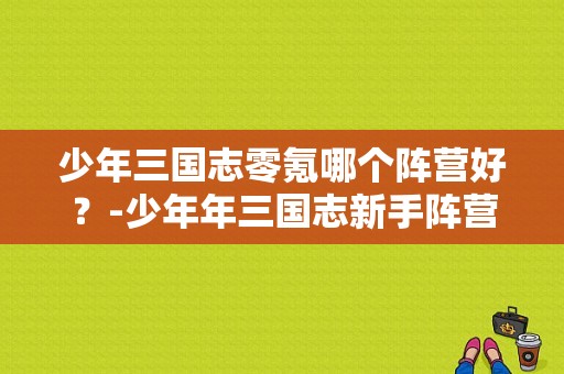 少年三国志零氪哪个阵营好？-少年年三国志新手阵营