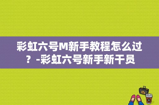 彩虹六号M新手教程怎么过？-彩虹六号新手新干员