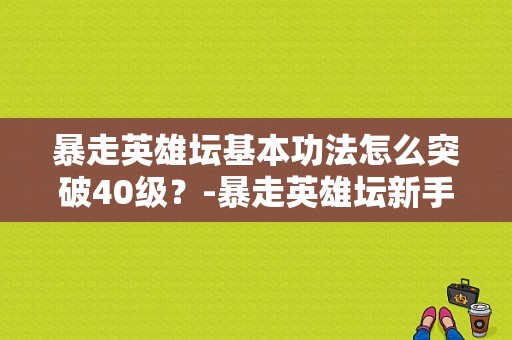 暴走英雄坛基本功法怎么突破40级？-暴走英雄坛新手练功