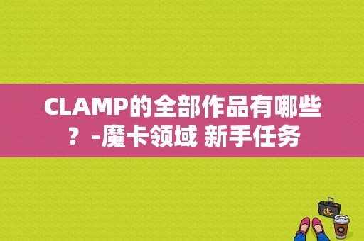 CLAMP的全部作品有哪些？-魔卡领域 新手任务
