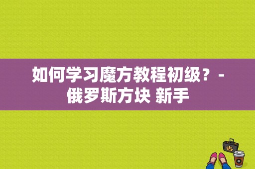 如何学习魔方教程初级？-俄罗斯方块 新手