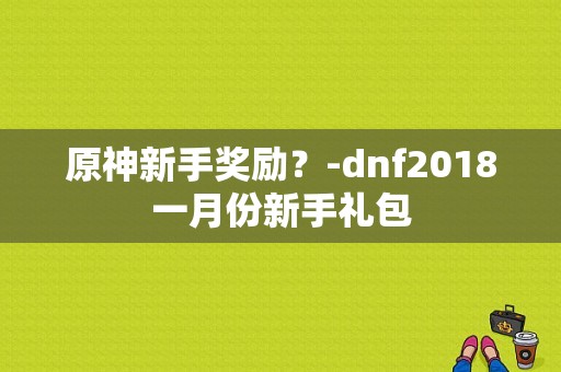 原神新手奖励？-dnf2018一月份新手礼包