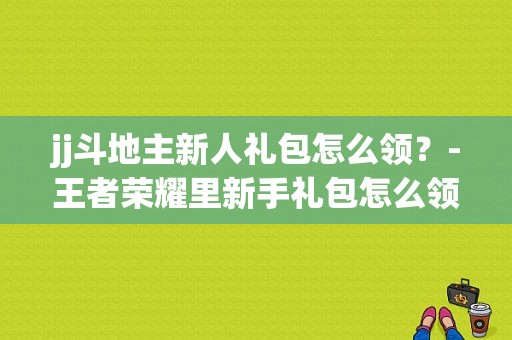jj斗地主新人礼包怎么领？-王者荣耀里新手礼包怎么领取