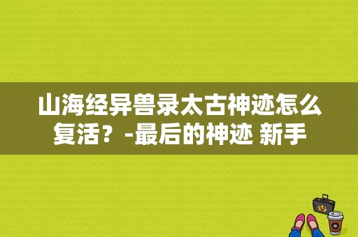 山海经异兽录太古神迹怎么复活？-最后的神迹 新手