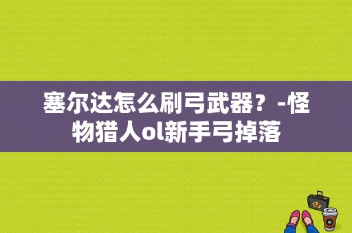 塞尔达怎么刷弓武器？-怪物猎人ol新手弓掉落