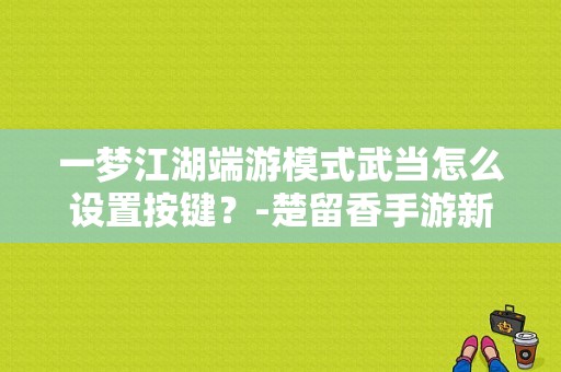 一梦江湖端游模式武当怎么设置按键？-楚留香手游新手武当怎么玩