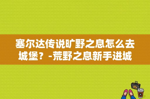 塞尔达传说旷野之息怎么去城堡？-荒野之息新手进城堡