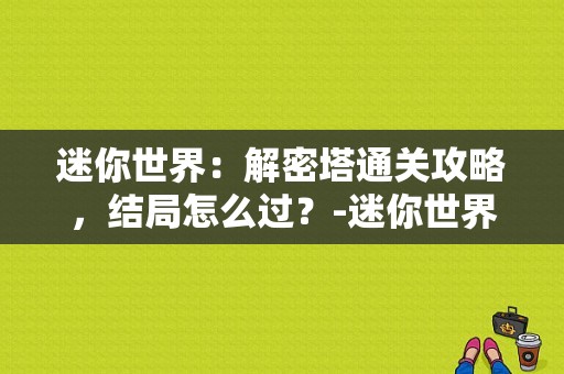 迷你世界：解密塔通关攻略，结局怎么过？-迷你世界新手解密攻略