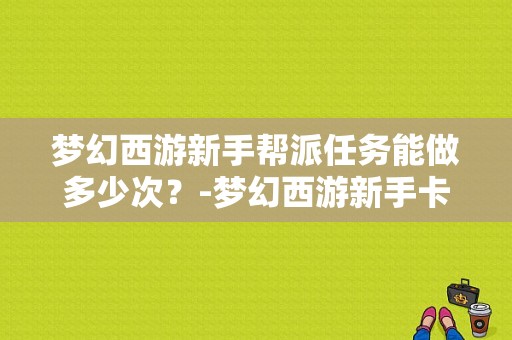梦幻西游新手帮派任务能做多少次？-梦幻西游新手卡一个号能用几次