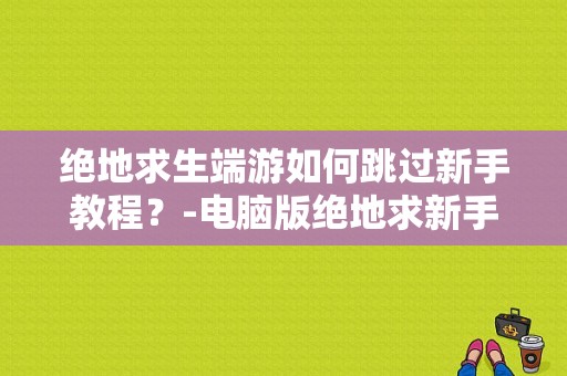 绝地求生端游如何跳过新手教程？-电脑版绝地求新手攻略