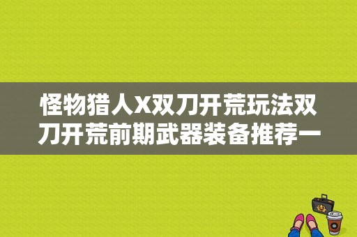 怪物猎人X双刀开荒玩法双刀开荒前期武器装备推荐一览？-怪物猎人新手什么双刀好