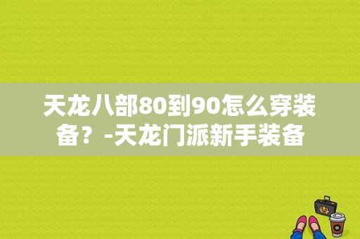 天龙八部80到90怎么穿装备？-天龙门派新手装备