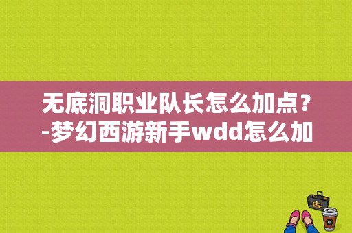 无底洞职业队长怎么加点？-梦幻西游新手wdd怎么加点