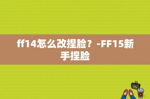 ff14怎么改捏脸？-FF15新手捏脸