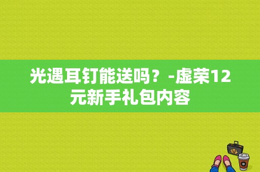 光遇耳钉能送吗？-虚荣12元新手礼包内容