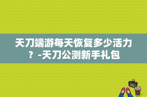 天刀端游每天恢复多少活力？-天刀公测新手礼包